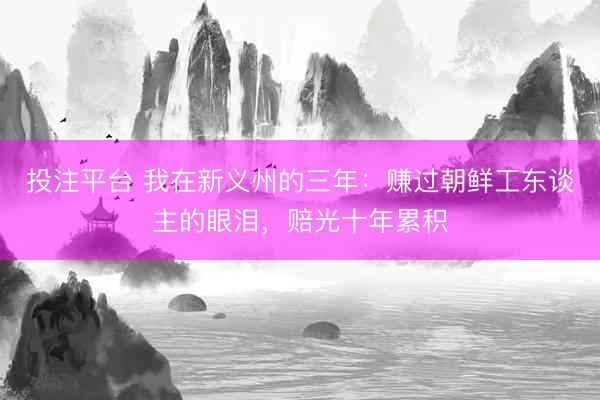 投注平台 我在新义州的三年：赚过朝鲜工东谈主的眼泪，赔光十年累积