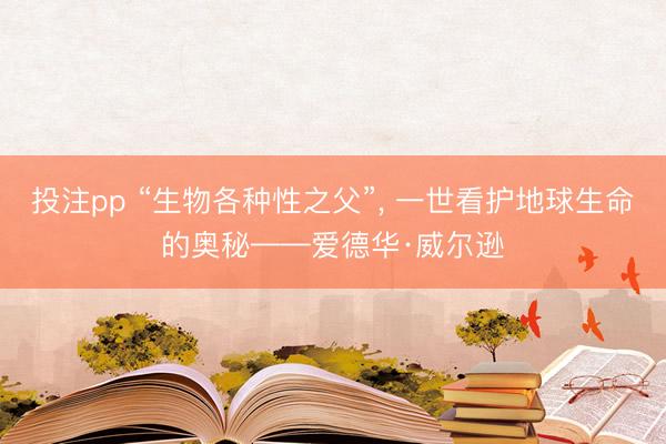 投注pp “生物各种性之父”， 一世看护地球生命的奥秘——爱德华·威尔逊